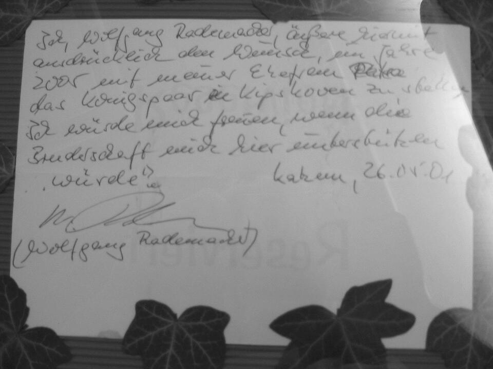Ich, Wolfgang Radermacher, äußere hiermit ausdrücklich den Wunsch, im Jahre 2005 mit meiner Ehefrau Petra das Königspaar in Kipshoven zu stellen. Ich würde mich freuen, wenn die Bruderschaft mich hier unterstützen würde. Katzem, 26.05.2001 Wolfgang Radermacher